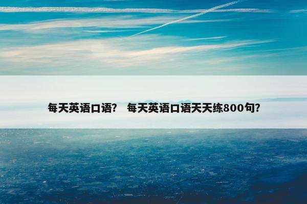 每天英语口语？ 每天英语口语天天练800句？