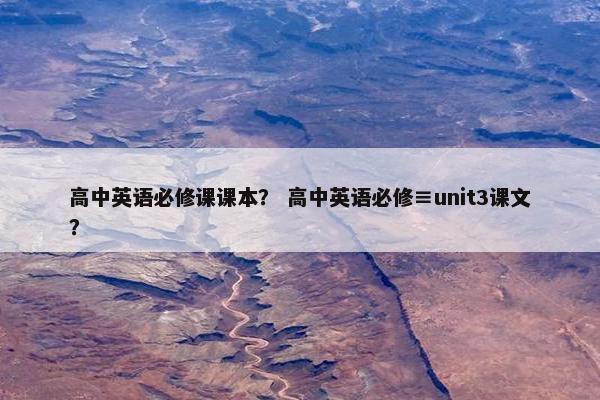高中英语必修课课本？ 高中英语必修≡unit3课文？
