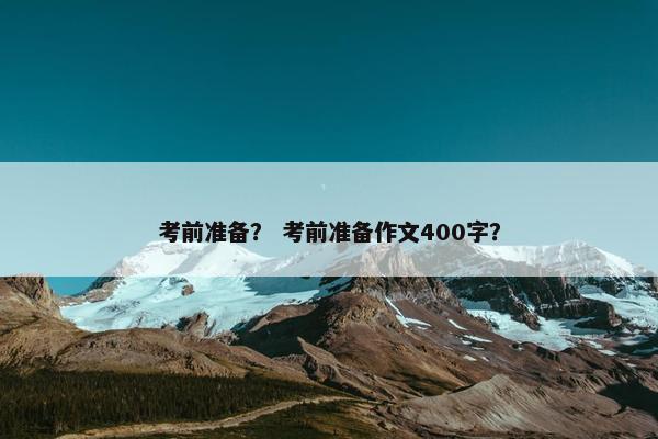 考前准备？ 考前准备作文400字？