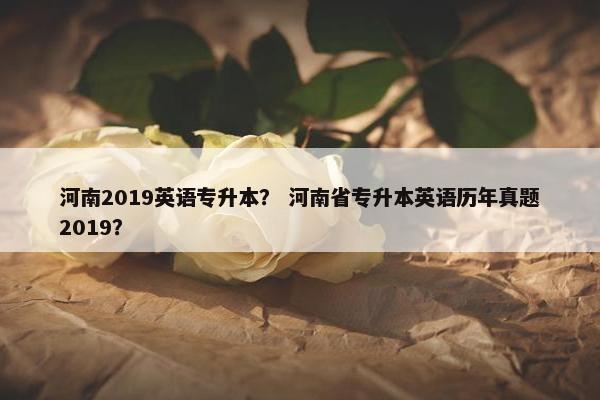 河南2019英语专升本？ 河南省专升本英语历年真题2019？