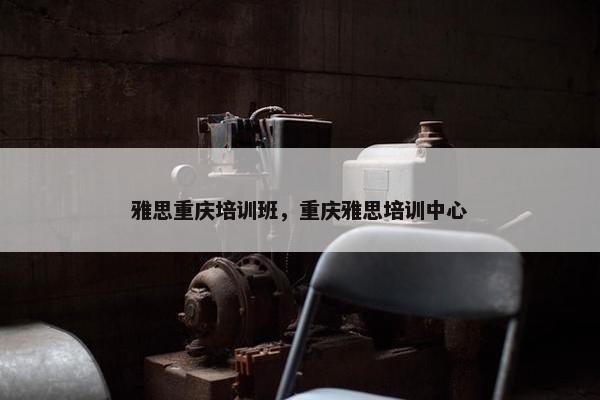 雅思重庆培训班，重庆雅思培训中心