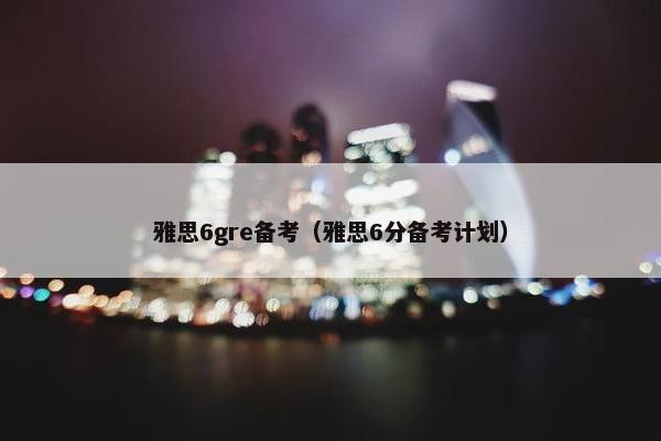 雅思6gre备考（雅思6分备考计划）