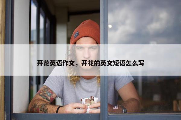 开花英语作文，开花的英文短语怎么写