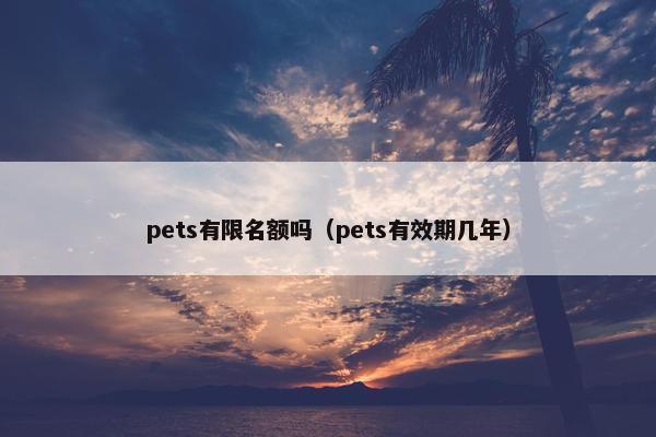 pets有限名额吗（pets有效期几年）