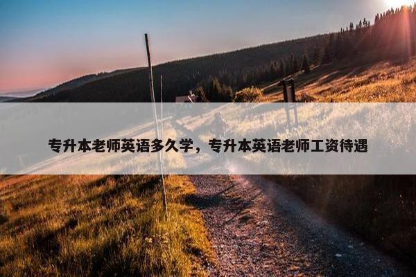 专升本老师英语多久学，专升本英语老师工资待遇