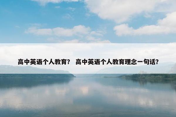 高中英语个人教育？ 高中英语个人教育理念一句话？