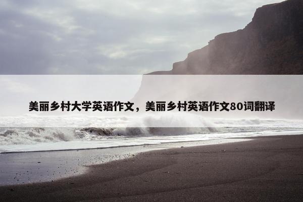 美丽乡村大学英语作文，美丽乡村英语作文80词翻译