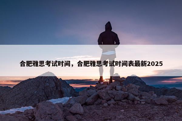 合肥雅思考试时间，合肥雅思考试时间表最新2025