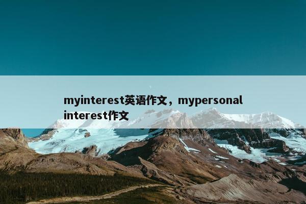 myinterest英语作文，mypersonalinterest作文