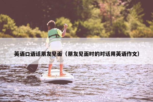 英语口语话朋友见面（朋友见面时的对话用英语作文）