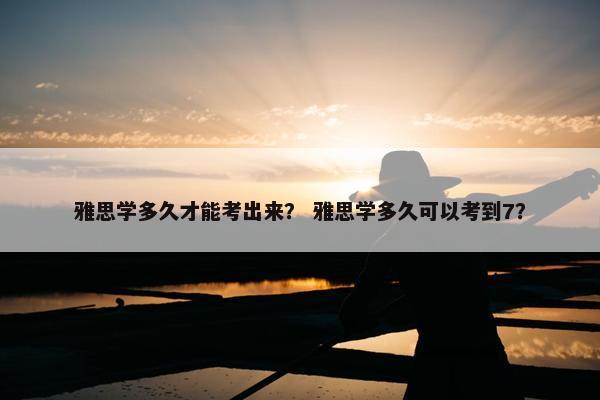 雅思学多久才能考出来？ 雅思学多久可以考到7？