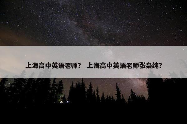 上海高中英语老师？ 上海高中英语老师张枭纯？