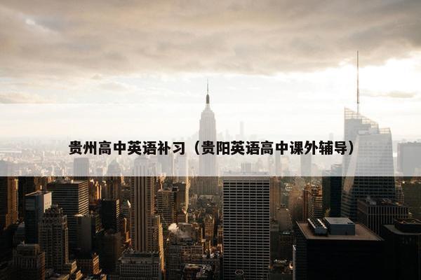 贵州高中英语补习（贵阳英语高中课外辅导）