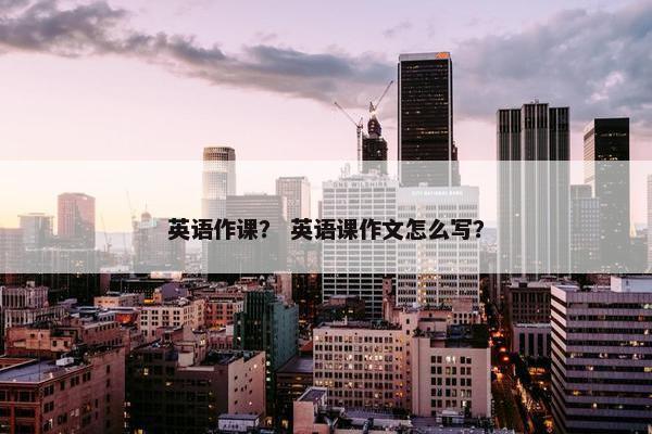 英语作课？ 英语课作文怎么写？
