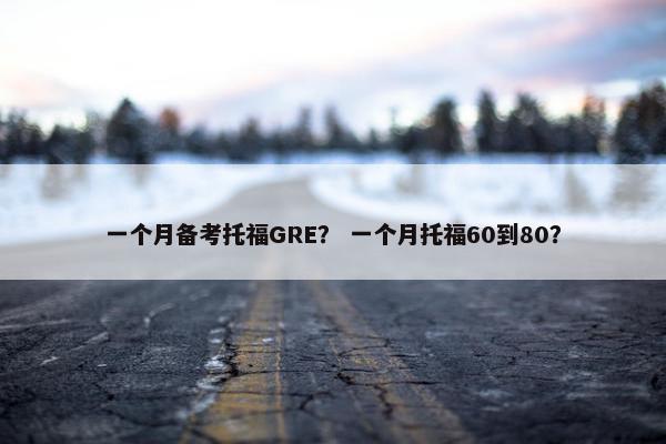 一个月备考托福GRE？ 一个月托福60到80？