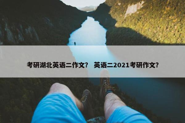 考研湖北英语二作文？ 英语二2021考研作文？