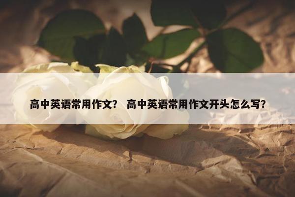 高中英语常用作文？ 高中英语常用作文开头怎么写？