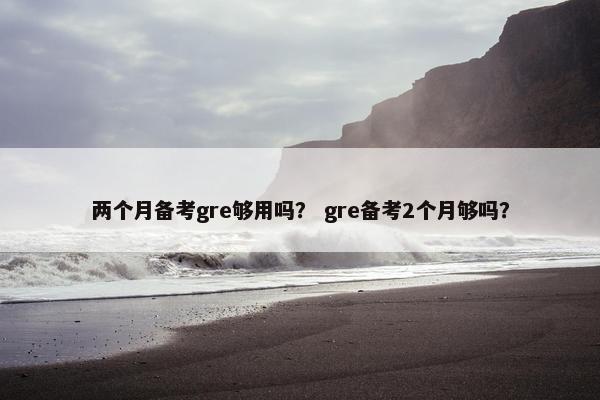 两个月备考gre够用吗？ gre备考2个月够吗？