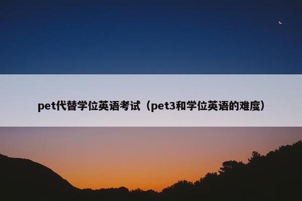pet代替学位英语考试（pet3和学位英语的难度）