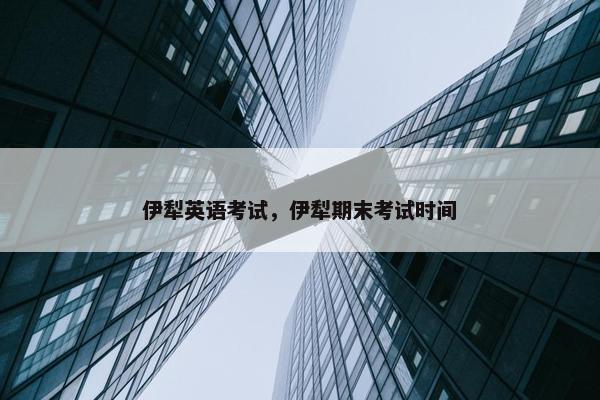 伊犁英语考试，伊犁期末考试时间