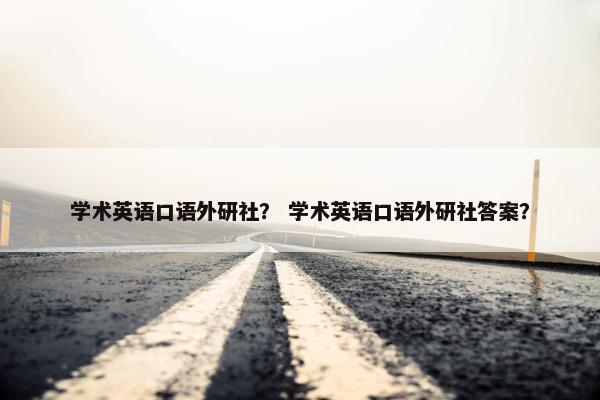 学术英语口语外研社？ 学术英语口语外研社答案？