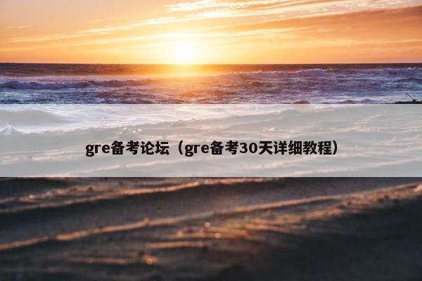 gre备考论坛（gre备考30天详细教程）