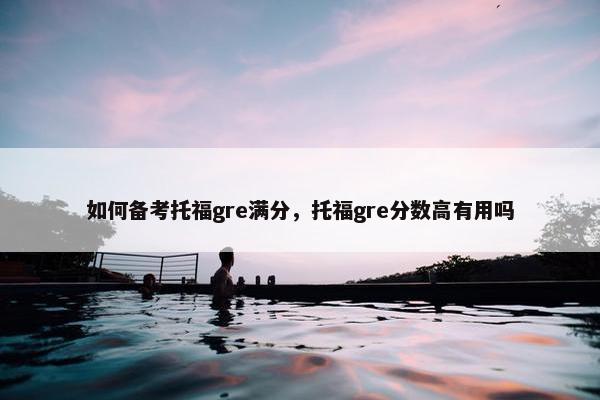 如何备考托福gre满分，托福gre分数高有用吗