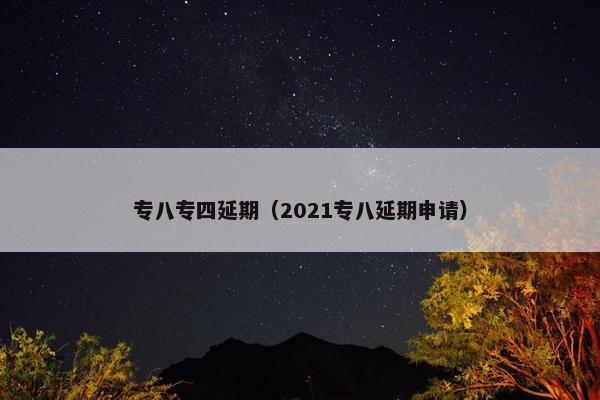 专八专四延期（2021专八延期申请）