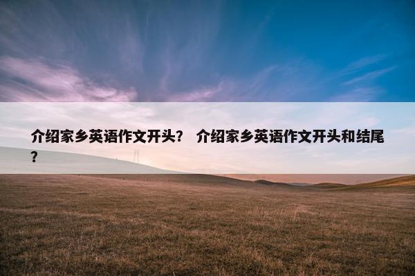 介绍家乡英语作文开头？ 介绍家乡英语作文开头和结尾？
