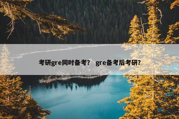 考研gre同时备考？ gre备考后考研？