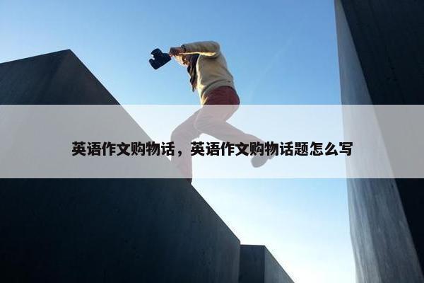 英语作文购物话，英语作文购物话题怎么写
