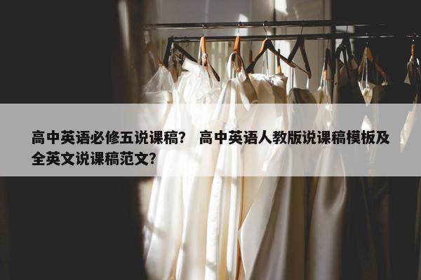 高中英语必修五说课稿？ 高中英语人教版说课稿模板及全英文说课稿范文？