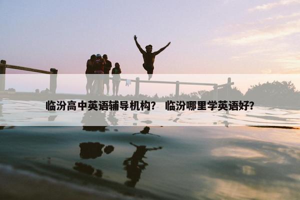 临汾高中英语辅导机构？ 临汾哪里学英语好？