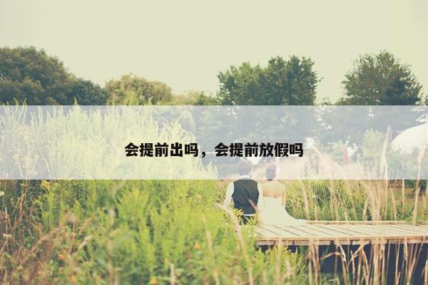会提前出吗，会提前放假吗