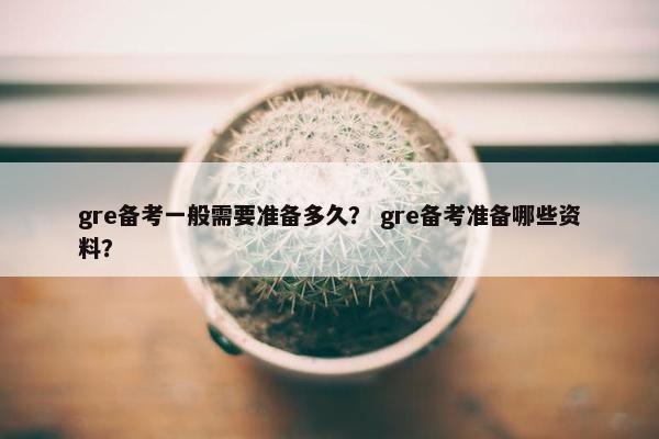 gre备考一般需要准备多久？ gre备考准备哪些资料？