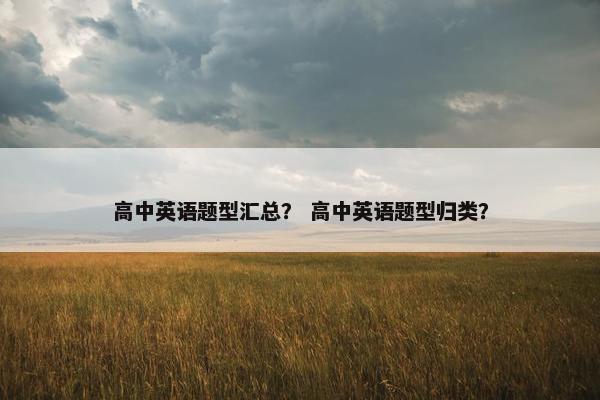 高中英语题型汇总？ 高中英语题型归类？