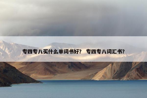 专四专八买什么单词书好？ 专四专八词汇书？