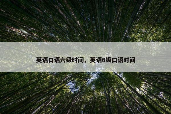 英语口语六级时间，英语6级口语时间