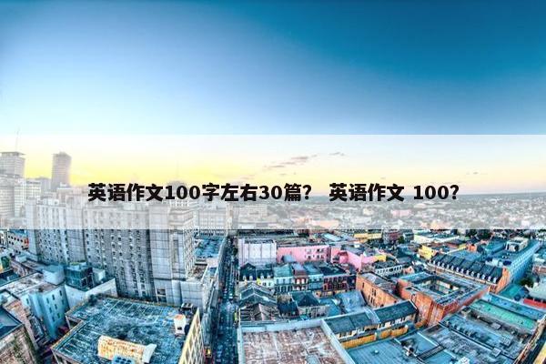 英语作文100字左右30篇？ 英语作文 100？