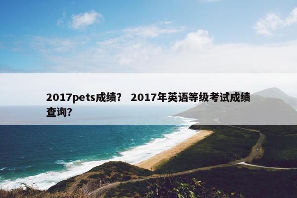 2017pets成绩？ 2017年英语等级考试成绩查询？