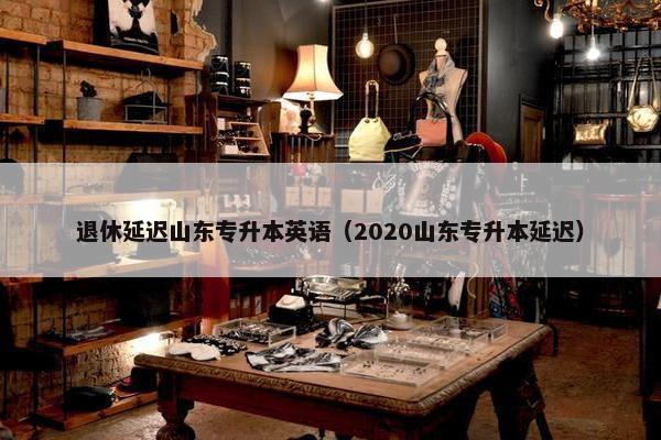退休延迟山东专升本英语（2020山东专升本延迟）