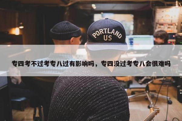 专四考不过考专八过有影响吗，专四没过考专八会很难吗