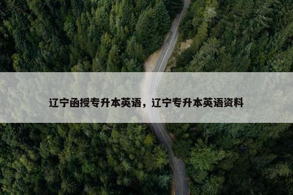 辽宁函授专升本英语，辽宁专升本英语资料