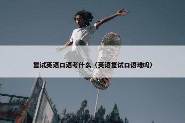 复试英语口语考什么（英语复试口语难吗）