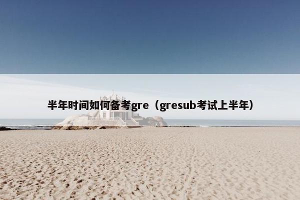 半年时间如何备考gre（gresub考试上半年）