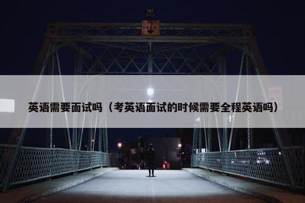 英语需要面试吗（考英语面试的时候需要全程英语吗）