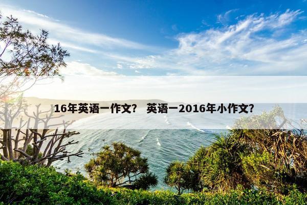 16年英语一作文？ 英语一2016年小作文？