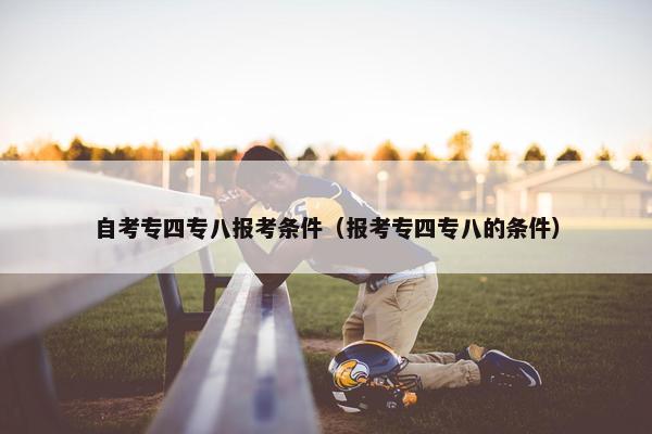 自考专四专八报考条件（报考专四专八的条件）