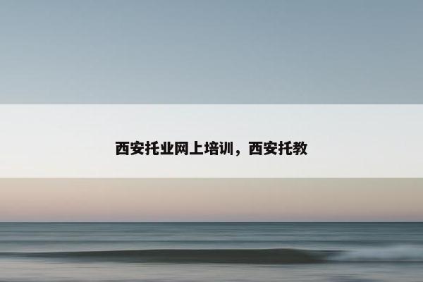 西安托业网上培训，西安托教