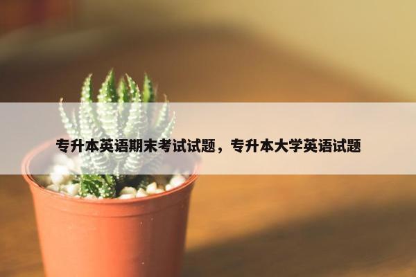 专升本英语期末考试试题，专升本大学英语试题